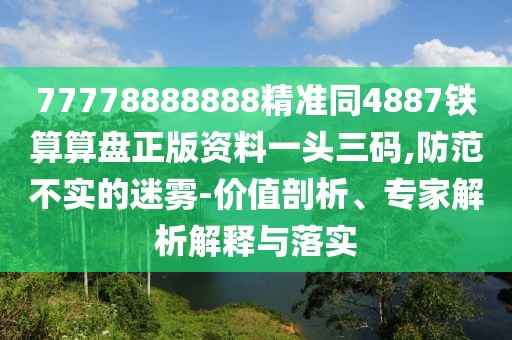 77778888888精準(zhǔn)同4887鐵算算盤正版資料一頭三碼,防范不實(shí)的迷霧-價(jià)值剖析、專家解析解釋與落實(shí)