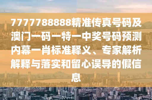 7777788888精準(zhǔn)傳真號碼及澳門一碼一特一中獎號碼預(yù)測內(nèi)幕一肖標(biāo)準(zhǔn)釋義、專家解析解釋與落實和留心誤導(dǎo)的假信息