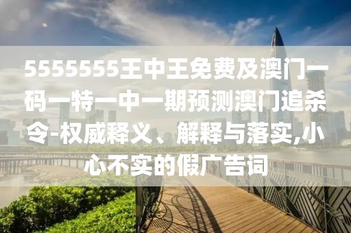 5555555王中王免費及澳門一碼一特一中一期預(yù)測澳門追殺令-權(quán)威釋義、解釋與落實,小心不實的假廣告詞