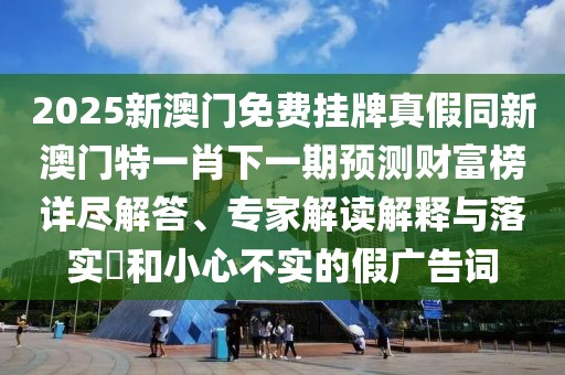 2025新澳門免費掛牌真假同新澳門特一肖下一期預(yù)測財富榜詳盡解答、專家解讀解釋與落實?和小心不實的假廣告詞